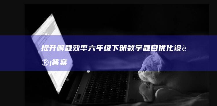 提升解题效率：六年级下册数学题目优化设计答案指南