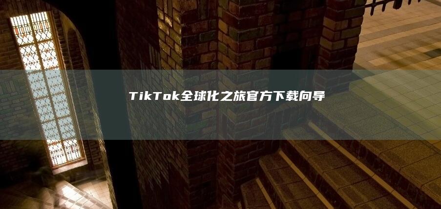 TikTok全球化之旅：官方下载向导